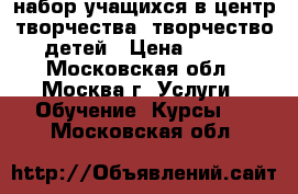 набор учащихся в центр творчества, творчество детей › Цена ­ 100 - Московская обл., Москва г. Услуги » Обучение. Курсы   . Московская обл.